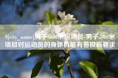 贵港男子5000米运动员-男子5000米项目对运动员的身体机能有着极高要求