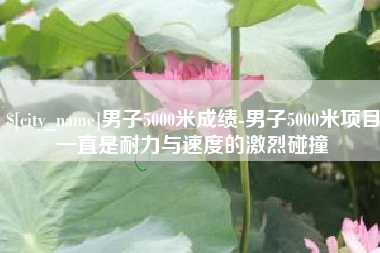 贵港男子5000米成绩-男子5000米项目一直是耐力与速度的激烈碰撞