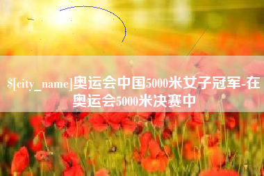 贵港奥运会中国5000米女子冠军-在奥运会5000米决赛中