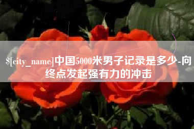贵港中国5000米男子记录是多少-向终点发起强有力的冲击