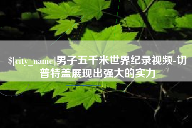 贵港男子五千米世界纪录视频-切普特盖展现出强大的实力