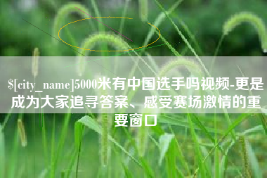 贵港5000米有中国选手吗视频-更是成为大家追寻答案、感受赛场激情的重要窗口