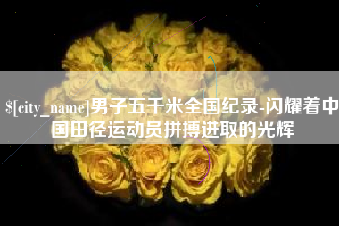 贵港男子五千米全国纪录-闪耀着中国田径运动员拼搏进取的光辉