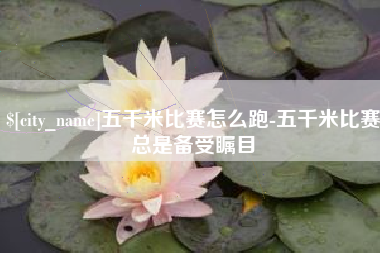 贵港五千米比赛怎么跑-五千米比赛总是备受瞩目