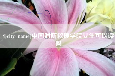 贵港中国消防救援学院女生可以读吗