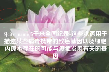 贵港5千米全国纪录-这些术语用于描述某些病毒携带的致癌基因以及细胞内原本存在的可能与癌症发展有关的基因