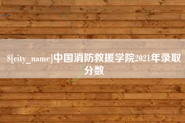 贵港中国消防救援学院2021年录取分数