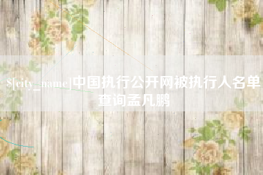 贵港中国执行公开网被执行人名单查询孟凡鹏