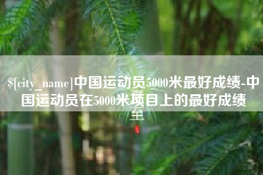 贵港中国运动员5000米最好成绩-中国运动员在5000米项目上的最好成绩