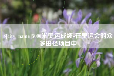 贵港5000米奥运成绩-在奥运会的众多田径项目中
