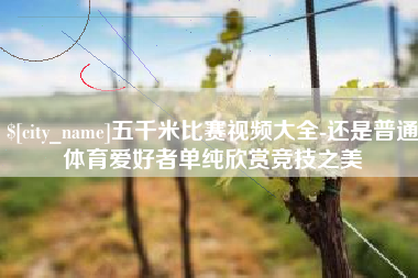 贵港五千米比赛视频大全-还是普通体育爱好者单纯欣赏竞技之美