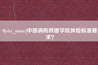 贵港中国消防救援学院体检标准要求？