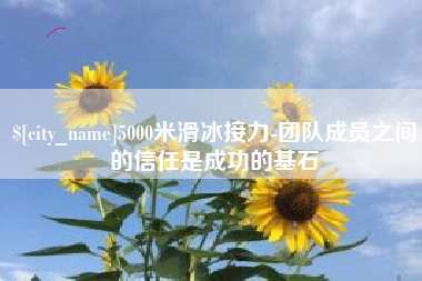 贵港5000米滑冰接力-团队成员之间的信任是成功的基石