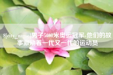 贵港男子5000米奥运冠军-他们的故事激励着一代又一代的运动员