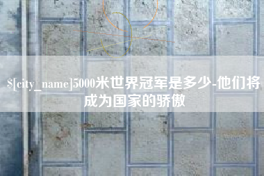 贵港5000米世界冠军是多少-他们将成为国家的骄傲