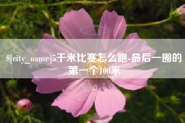 贵港5千米比赛怎么跑-最后一圈的第一个100米