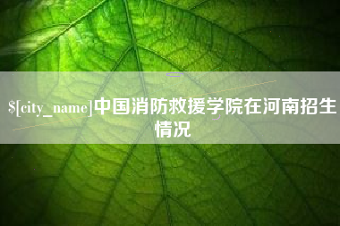贵港中国消防救援学院在河南招生情况