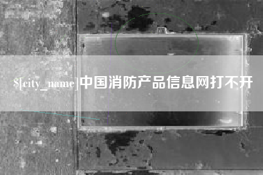贵港中国消防产品信息网打不开