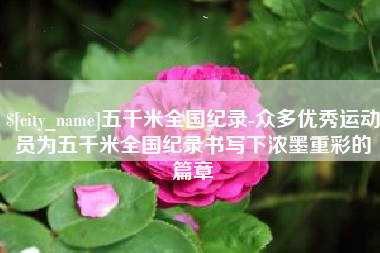 贵港五千米全国纪录-众多优秀运动员为五千米全国纪录书写下浓墨重彩的篇章