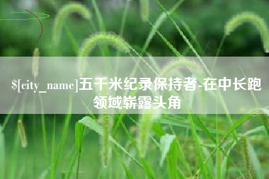 贵港五千米纪录保持者-在中长跑领域崭露头角