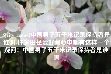 贵港中国男子五千米记录保持者是谁啊-许多田径爱好者心中都有这样一个疑问：中国男子五千米记录保持者是谁啊