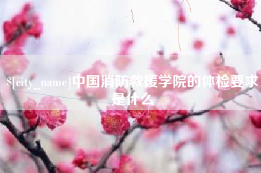 贵港中国消防救援学院的体检要求是什么