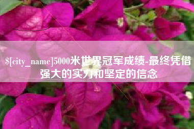 贵港5000米世界冠军成绩-最终凭借强大的实力和坚定的信念