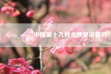 贵港中国第十九枚金牌是谁得的