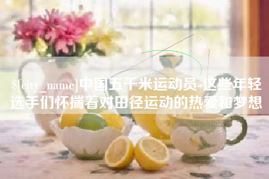 贵港中国五千米运动员-这些年轻选手们怀揣着对田径运动的热爱和梦想
