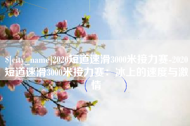 贵港2020短道速滑3000米接力赛-2020短道速滑3000米接力赛：冰上的速度与激情