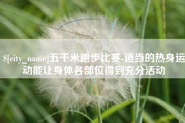 贵港五千米跑步比赛-适当的热身运动能让身体各部位得到充分活动