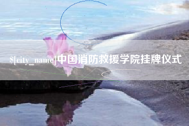 贵港中国消防救援学院挂牌仪式 贵港中国消防救援学院挂牌仪式