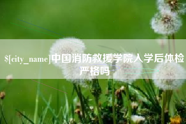 贵港中国消防救援学院入学后体检严格吗