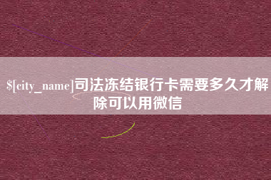 贵港司法冻结银行卡需要多久才解除可以用微信