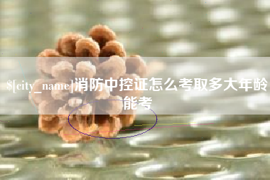 贵港消防中控证怎么考取多大年龄能考